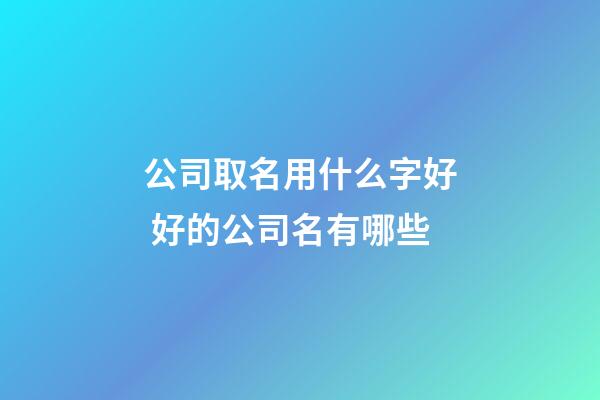 公司取名用什么字好 好的公司名有哪些-第1张-公司起名-玄机派